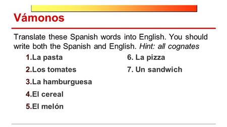 Vámonos Translate these Spanish words into English. You should write both the Spanish and English. Hint: all cognates 1.La pasta6. La pizza 2.Los tomates7.