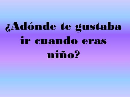 ¿Adónde te gustaba ir cuando eras niño?. ¿Adónde te gustaba ir cuando eras niño (a)? Me gustaba ir al cine. Yo comía palomitas de maíz siempre.