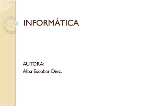 INFORMÁTICA AUTORA: Alba Escobar Diez.. La informática es… Es una ciencia que estudia procesos, métodos… Con el fin de almacenar, procesar y transmitir.