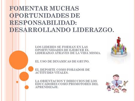 FOMENTAR MUCHAS OPORTUNIDADES DE RESPONSABILIDAD: DESARROLLANDO LIDERAZGO. LOS LIDERES SE FORMAN EN LAS OPORTUNIDADES DE EJERCER EL LIDERAZGO ATRAVES DE.