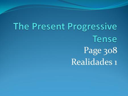 Page 308 Realidades 1 Present Progressive We use the present tense to talk about an action that always or often takes place or that is happening now.
