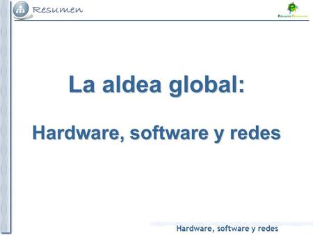 Hardware, software y redes La aldea global: Hardware, software y redes.