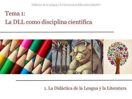 Didáctica de la Lengua y la Literatura en Educación Infantil I Tema 1: La DLL como disciplina científica 1. La Didáctica de la Lengua y la Literatura.
