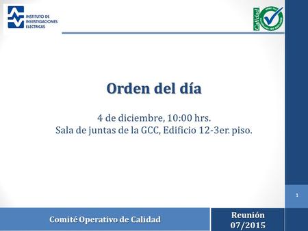 Comité Operativo de Calidad 1 Reunión07/2015 Orden del día 4 de diciembre, 10:00 hrs. Sala de juntas de la GCC, Edificio 12-3er. piso.