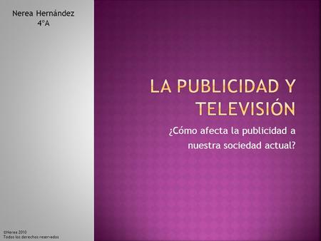 ¿Cómo afecta la publicidad a nuestra sociedad actual? Nerea Hernández 4ºA ©Nerea 2010 Todos los derechos reservados.