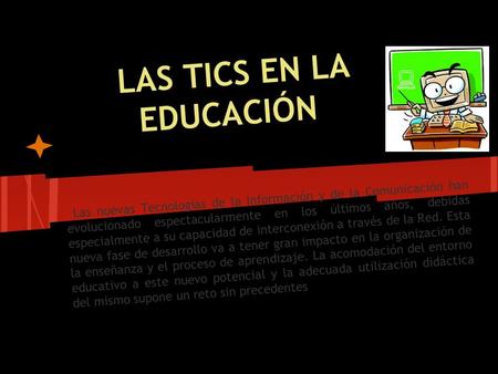 LAS TICS EN LA EDUCACIÓN Las nuevas Tecnologías de la Información y de la Comunicación han evolucionado espectacularmente en los últimos años, debidas.