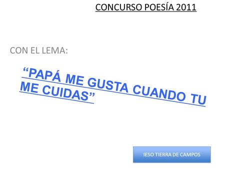 “PAPÁ ME GUSTA CUANDO TU ME CUIDAS” CONCURSO POESÍA 2011 CON EL LEMA: IESO TIERRA DE CAMPOS.