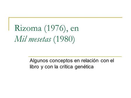 Rizoma (1976), en Mil mesetas (1980) Algunos conceptos en relación con el libro y con la crítica genética.