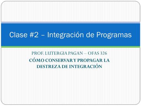 PROF. LUTERGIA PAGAN – OFAS 326 CÓMO CONSERVAR Y PROPAGAR LA DESTREZA DE INTEGRACIÓN Clase #2 – Integración de Programas.