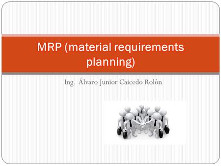 Ing. Álvaro Junior Caicedo Rolón. El MRP es un método lógico, fácil de entender y sirve para determinar la cantidad de partes, componentes y materiales.