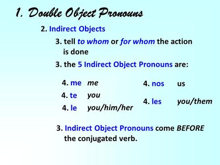 1. Double Object Pronouns 2. Indirect Objects 3. tell to whom or for whom the action is done 3. the 5 Indirect Object Pronouns are: 4. me 4. te 4. le 4.