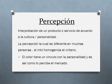 Percepción Interpretación de un producto o servicio de acuerdo a la cultura / personalidad. La percepción la cual es diferente en muchas personas, el mkt.