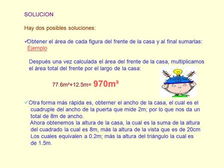 SOLUCION Hay dos posibles soluciones: Obtener el área de cada figura del frente de la casa y al final sumarlas: Ejemplo Después una vez calculada el área.