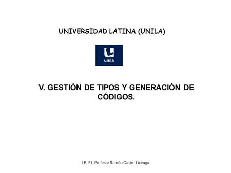 LE, EI, Profesor Ramón Castro Liceaga UNIVERSIDAD LATINA (UNILA) V. GESTIÓN DE TIPOS Y GENERACIÓN DE CÓDIGOS.
