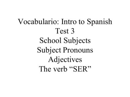 Vocabulario: Intro to Spanish Test 3 School Subjects Subject Pronouns Adjectives The verb “SER”