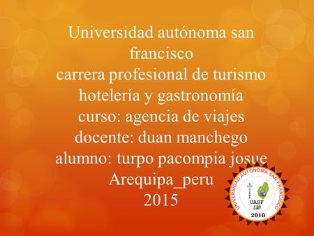 Universidad autónoma san francisco carrera profesional de turismo hotelería y gastronomía curso: agencia de viajes docente: duan manchego alumno: turpo.