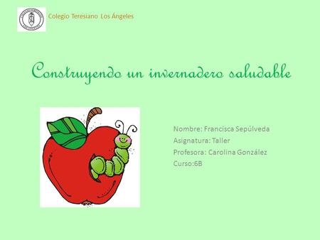 Construyendo un invernadero saludable Nombre: Francisca Sepúlveda Asignatura: Taller Profesora: Carolina González Curso:6B Colegio Teresiano Los Ángeles.