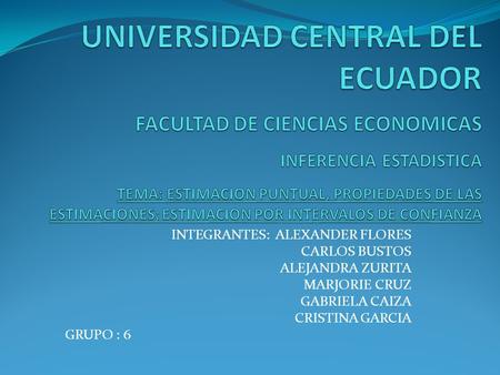 UNIVERSIDAD CENTRAL DEL ECUADOR FACULTAD DE CIENCIAS ECONOMICAS INFERENCIA ESTADISTICA TEMA: ESTIMACION PUNTUAL, PROPIEDADES DE LAS ESTIMACIONES;