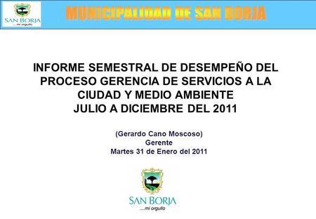 (Gerardo Cano Moscoso) Gerente Martes 31 de Enero del 2011 INFORME SEMESTRAL DE DESEMPEÑO DEL PROCESO GERENCIA DE SERVICIOS A LA CIUDAD Y MEDIO AMBIENTE.