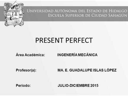 PRESENT PERFECT Área Académica: INGENERÍA MECÁNICA Profesor(a): MA. E. GUADALUPE ISLAS LÓPEZ Periodo: JULIO-DICIEMBRE 2015.