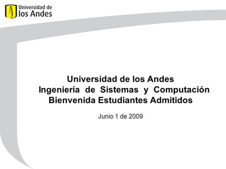 Universidad de los Andes Ingeniería de Sistemas y Computación Bienvenida Estudiantes Admitidos Junio 1 de 2009.