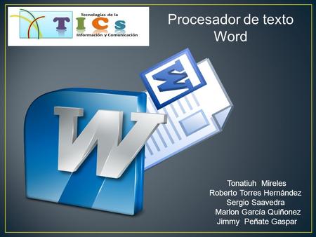 Tonatiuh Mireles Roberto Torres Hernández Sergio Saavedra Marlon García Quiñonez Jimmy Peñate Gaspar Procesador de texto Word.