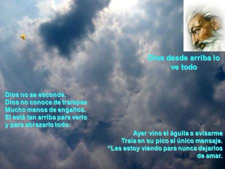Dios no se esconde. Dios no conoce de trampas Mucho menos de engaños. El está tan arriba para verlo y para abrazarlo todo. Ayer vino el águila a avisarme.