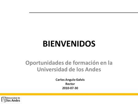 BIENVENIDOS Oportunidades de formación en la Universidad de los Andes Carlos Angulo Galvis Rector 2010-07-30.