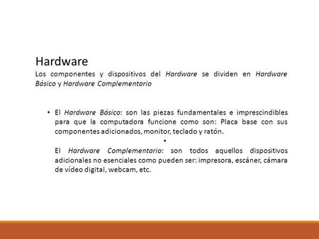Hardware Los componentes y dispositivos del Hardware se dividen en Hardware Básico y Hardware Complementario El Hardware Básico: son las piezas fundamentales.