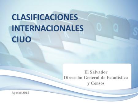 CLASIFICACIONES INTERNACIONALES CIUO Agosto 2015 El Salvador Dirección General de Estadística y Censos.