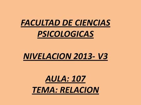 FACULTAD DE CIENCIAS PSICOLOGICAS NIVELACION 2013- V3 AULA: 107 TEMA: RELACION.