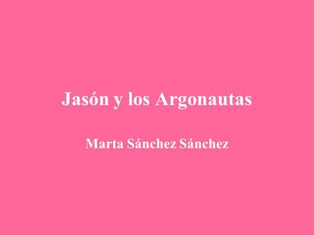 Jasón y los Argonautas Marta Sánchez Sánchez Nos da un referente de: Héroe clásico Viaja para el cumplimiento de una misión. Misión arriesgada Tiene.