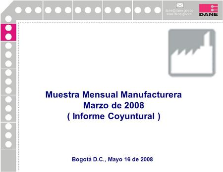 Muestra Mensual Manufacturera Marzo de 2008 ( Informe Coyuntural ) Bogotá D.C., Mayo 16 de 2008.