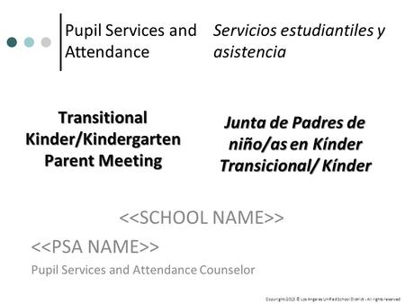 Transitional Kinder/Kindergarten Parent Meeting > Pupil Services and Attendance Counselor Pupil Services and Attendance Copyright-2013 © Los Angeles Unified.