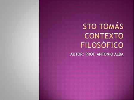 AUTOR: PROF. ANTONIO ALBA.  STO TOMÁS PERTENECE A LA ESCOLÁSTICA (SIGLOS VII HASTA EL SIGLO XIV)  DIVIDIDA EN ESCOLÁSTICA, ALTA ESCOLÁSTICA Y DECADENCIA.