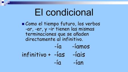 El condicional Como el tiempo futuro, los verbos -ar, -er, y –ir tienen las mismas terminaciones que se añaden directamente al infinitivo. -ía -íamos infinitivo.