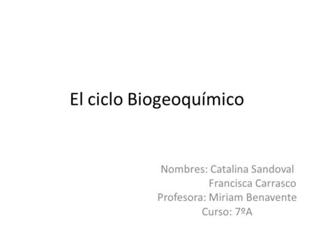 El ciclo Biogeoquímico Nombres: Catalina Sandoval Francisca Carrasco Profesora: Miriam Benavente Curso: 7ºA.