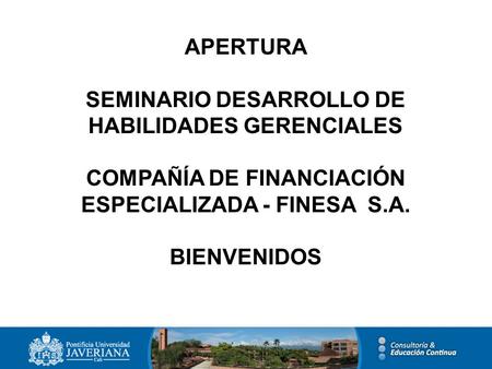 APERTURA SEMINARIO DESARROLLO DE HABILIDADES GERENCIALES COMPAÑÍA DE FINANCIACIÓN ESPECIALIZADA - FINESA S.A. BIENVENIDOS.