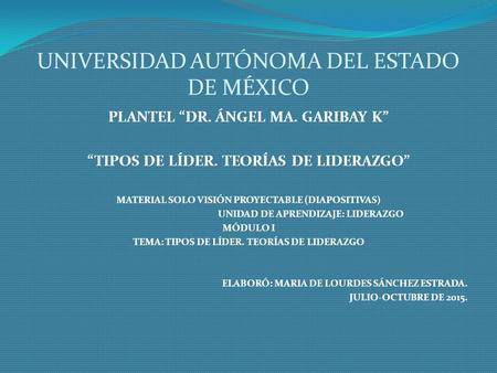 UNIVERSIDAD AUTÓNOMA DEL ESTADO DE MÉXICO PLANTEL “DR. ÁNGEL MA. GARIBAY K” “TIPOS DE LÍDER. TEORÍAS DE LIDERAZGO” MATERIAL SOLO VISIÓN PROYECTABLE (DIAPOSITIVAS)