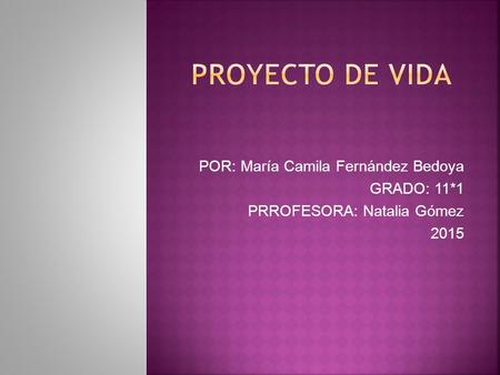 PROYECTO DE VIDA POR: María Camila Fernández Bedoya GRADO: 11*1