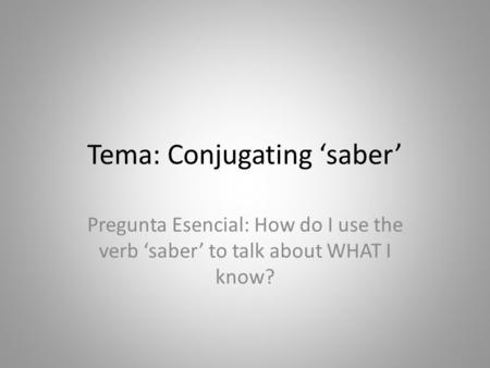 Tema: Conjugating ‘saber’ Pregunta Esencial: How do I use the verb ‘saber’ to talk about WHAT I know?
