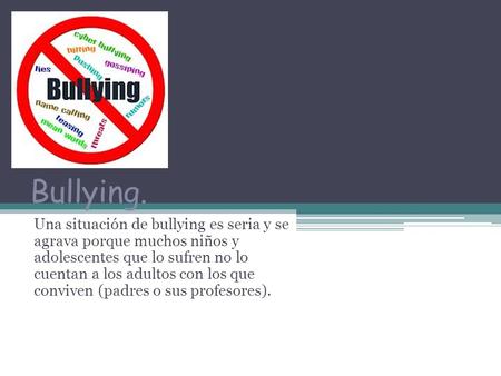 Bullying. Una situación de bullying es seria y se agrava porque muchos niños y adolescentes que lo sufren no lo cuentan a los adultos con los que conviven.
