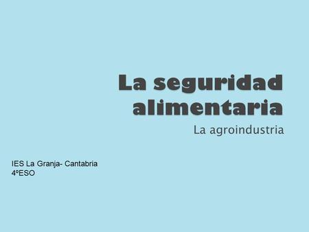 La agroindustria IES La Granja- Cantabria 4ºESO. Los alumnos de 4º de ESO del IES La Granja hemos elaborado una campaña de sensibilización sobre la seguridad.