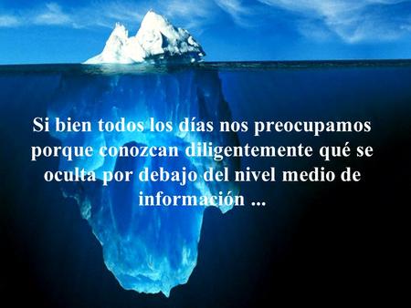 Si bien todos los días nos preocupamos porque conozcan diligentemente qué se oculta por debajo del nivel medio de información...