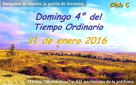 Ciclo C Domingo 4° del Tiempo Ordinario Domingo 4° del Tiempo Ordinario 31 de enero 2016 Música: “Resonemus” s. XII nacimiento de la polifonía Imágenes.