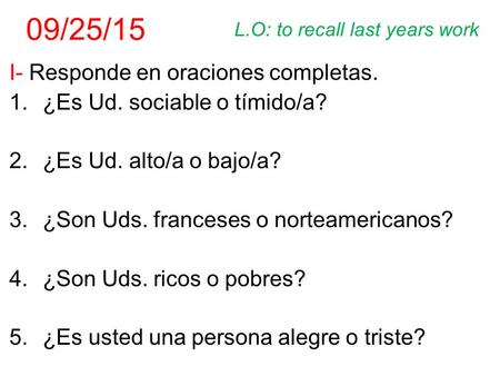 09/25/15 I- Responde en oraciones completas. 1.¿Es Ud. sociable o tímido/a? 2.¿Es Ud. alto/a o bajo/a? 3.¿Son Uds. franceses o norteamericanos? 4.¿Son.