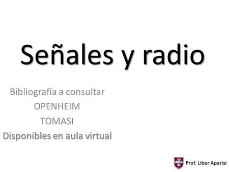 Señales y radio Bibliografía a consultar OPENHEIM TOMASI Disponibles en aula virtual Prof. Liber Aparisi.
