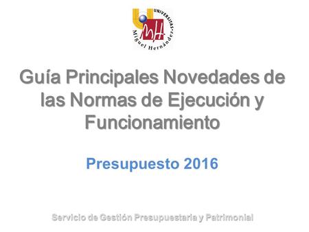 Guía Principales Novedades de las Normas de Ejecución y Funcionamiento Presupuesto 2016 Servicio de Gestión Presupuestaria y Patrimonial.
