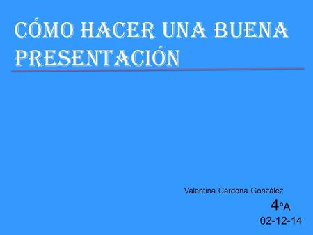 Cómo hacer una buena presentación Valentina Cardona González 4 ºA 02-12-14.