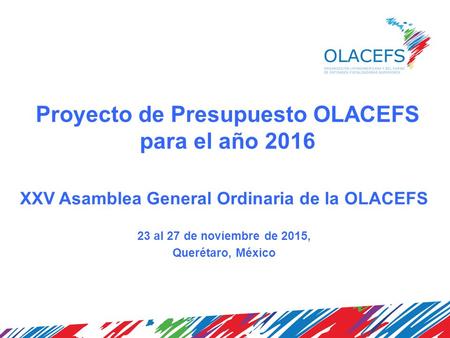 Proyecto de Presupuesto OLACEFS para el año 2016 XXV Asamblea General Ordinaria de la OLACEFS 23 al 27 de noviembre de 2015, Querétaro, México.